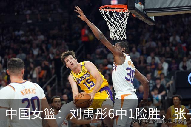 中国女篮：刘禹彤6中1险胜，张子宇高效24+11，NCAA球员首秀