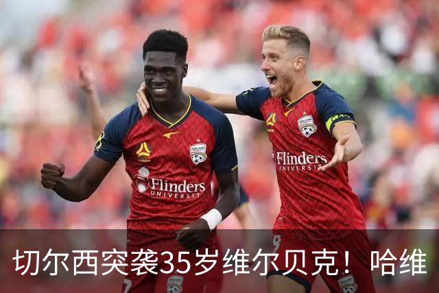 切尔西突袭35岁维尔贝克！哈维·阿隆索亲手推翻年轻化豪赌