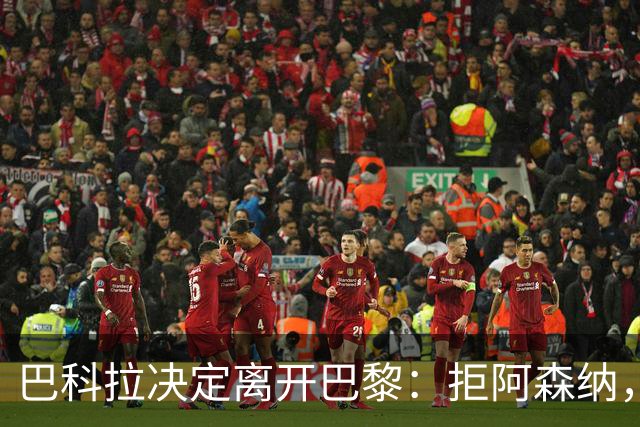 巴科拉决定离开巴黎：拒阿森纳，更想去利物浦
