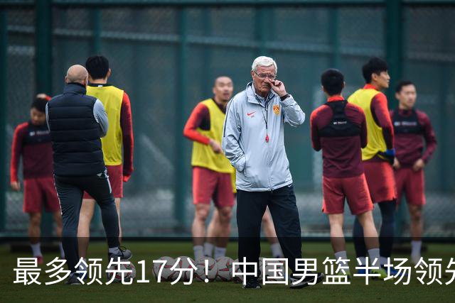 最多领先17分！中国男篮半场领先喀麦隆6分 贺希宁11+4+4