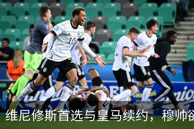 维尼修斯首选与皇马续约，穆帅欲打造前场梦幻三叉戟