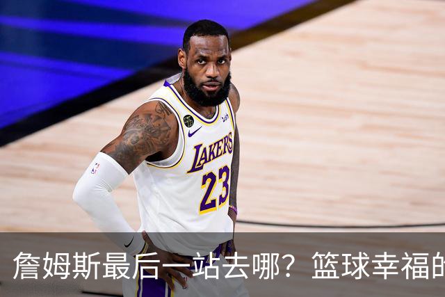 詹姆斯最后一站去哪？篮球幸福的终极答案，费城或是合理归宿