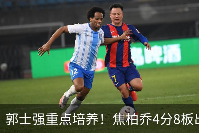 郭士强重点培养！焦柏乔4分8板出场时间全队第1 外线投篮颗粒无收