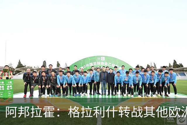 阿邦拉霍：格拉利什转战其他欧洲联赛不会让我惊讶