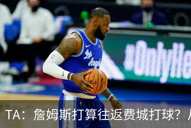 TA：詹姆斯打算往返费城打球？从纽约搭乘直升飞机通勤难度不小